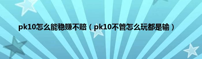 pk10怎么能稳赚不赔（pk10不管怎么玩都是输）