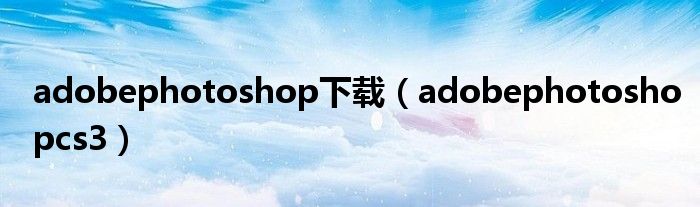 adobephotoshop下载（adobephotoshopcs3）