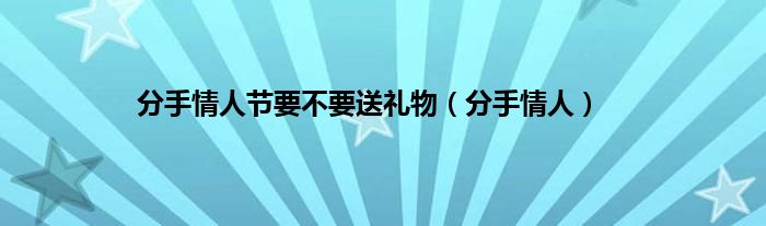 分手情人节要不要送礼物（分手情人）