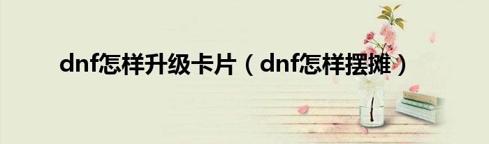 dnf怎样升级卡片（dnf怎样摆摊）