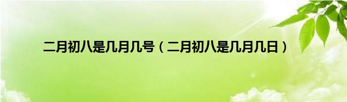 二月初八是几月几号（二月初八是几月几日）