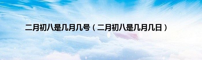 二月初八是几月几号（二月初八是几月几日）