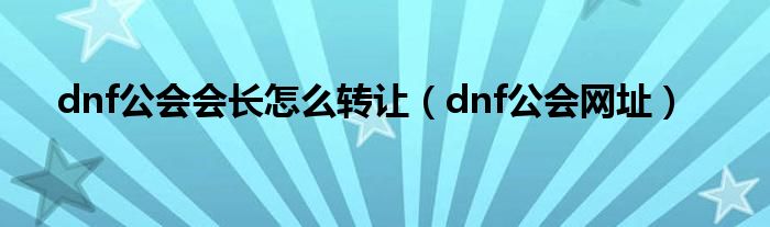 dnf公会会长怎么转让（dnf公会网址）