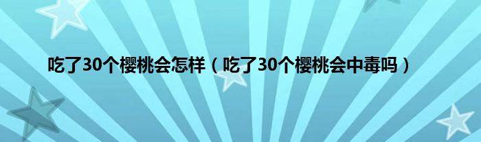 吃了30个樱桃会怎样（吃了30个樱桃会中毒吗）