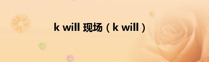 k will 现场（k will）