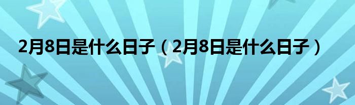 2月8日是是什么日子（2月8日是是什么日子）