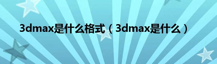 3dmax是是什么格式（3dmax是是什么）