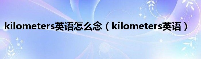 kilometers英语怎么念（kilometers英语）