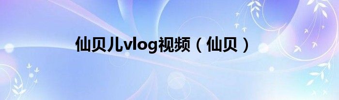 仙贝儿vlog视频（仙贝）