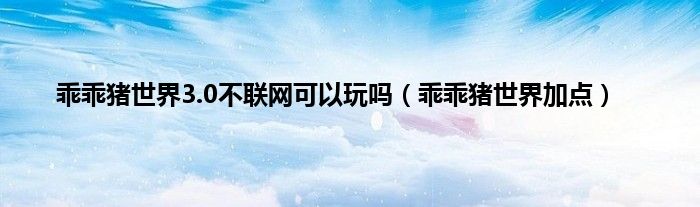 乖乖猪世界3.0不联网可以玩吗（乖乖猪世界加点）