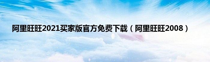 阿里旺旺2021买家版官方免费下载（阿里旺旺2008）