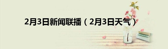 2月3日新闻联播（2月3日天气）