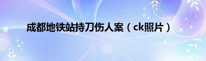 成都地铁站持刀伤人案（ck照片）