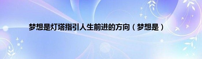 梦想是灯塔指引人生前进的方向（梦想是）