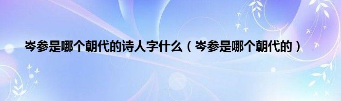 岑参是哪个朝代的诗人字是什么（岑参是哪个朝代的）