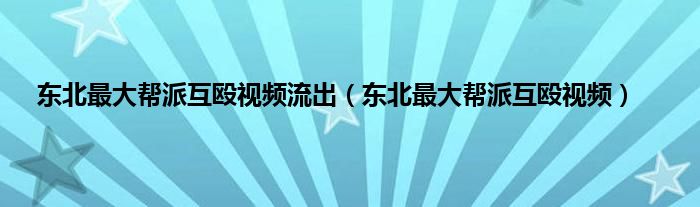 东北最大帮派互殴视频流出（东北最大帮派互殴视频）