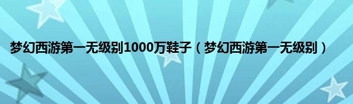 梦幻西游第一无级别1000万鞋子（梦幻西游第一无级别）