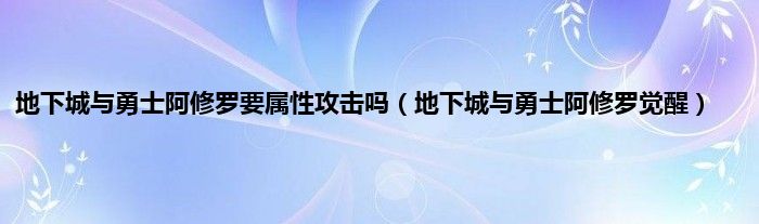 地下城与勇士阿修罗要属性攻击吗（地下城与勇士阿修罗觉醒）