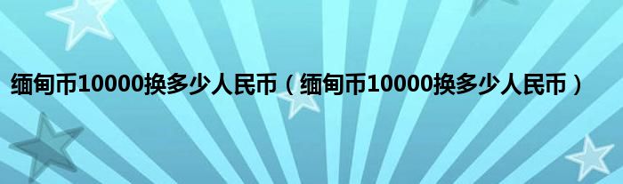 缅甸币10000换多少人民币（缅甸币10000换多少人民币）