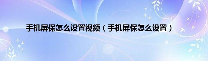 手机屏保怎么设置视频（手机屏保怎么设置）