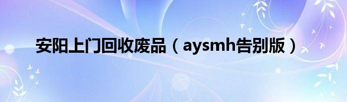 安阳上门回收废品（aysmh告别版）