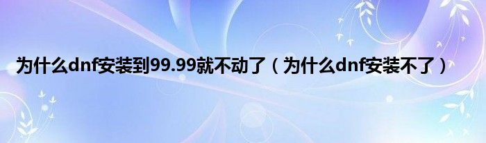 为是什么dnf安装到99.99就不动了（为是什么dnf安装不了）