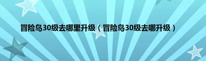 冒险岛30级去哪里升级（冒险岛30级去哪升级）