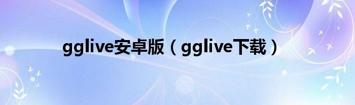 gglive安卓版（gglive下载）