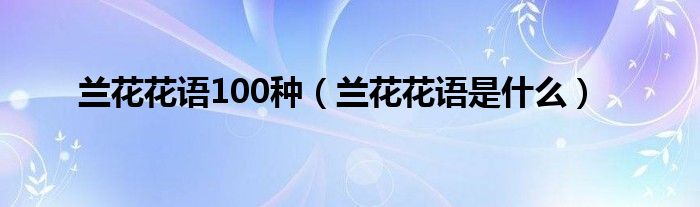 兰花花语100种（兰花花语是是什么）