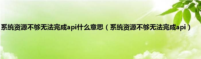 系统资源不够无法完成api是什么意思（系统资源不够无法完成api）