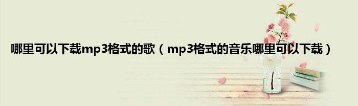 哪里可以下载mp3格式的歌（mp3格式的音乐哪里可以下载）