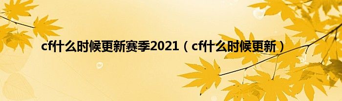 cf是什么时候更新赛季2021（cf是什么时候更新）