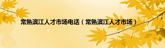 常熟滨江人才市场电话（常熟滨江人才市场）