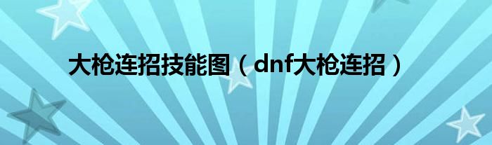 大枪连招技能图（dnf大枪连招）