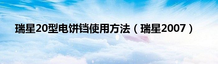 瑞星20型电饼铛使用方法（瑞星2007）