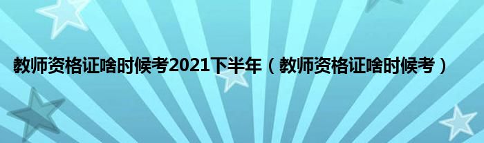 教师资格证啥时候考2021下半年（教师资格证啥时候考）