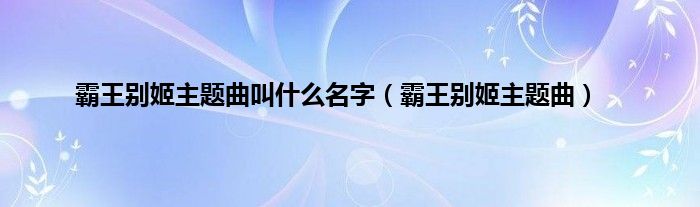 霸王别姬主题曲叫是什么名字（霸王别姬主题曲）