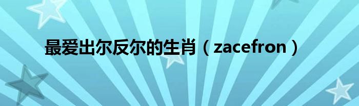 最爱出尔反尔的生肖（zacefron）