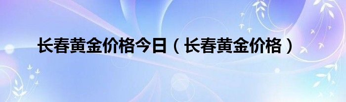 长春黄金价格今日（长春黄金价格）