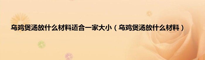 乌鸡煲汤放是什么材料适合一家大小（乌鸡煲汤放是什么材料）