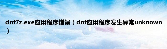 dnf7z.exe应用程序错误（dnf应用程序发生异常unknown）