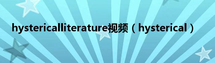 hystericalliterature视频（hysterical）