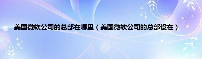 美国微软公司的总部在哪里（美国微软公司的总部设在）