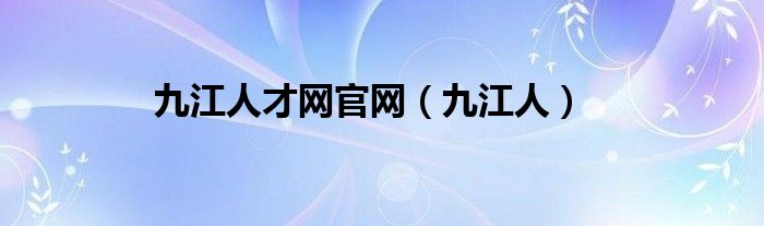 九江人才网官网（九江人）