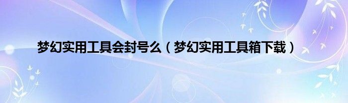 梦幻实用工具会封号么（梦幻实用工具箱下载）