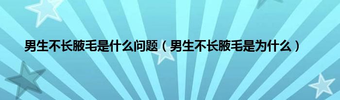 男生不长腋毛是是什么问题（男生不长腋毛是为是什么）