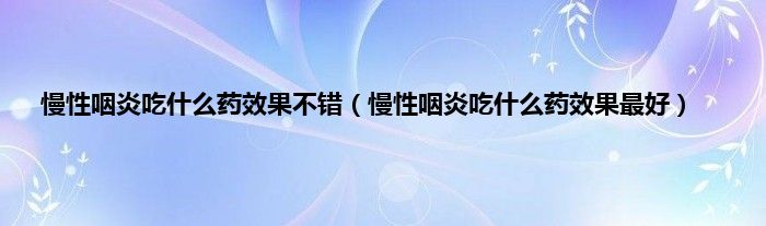 慢性咽炎吃是什么药效果不错（慢性咽炎吃是什么药效果最好）