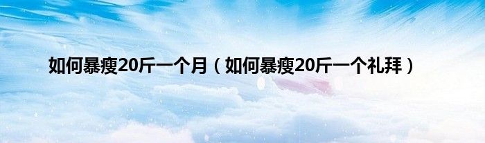 如何暴瘦20斤一个月（如何暴瘦20斤一个礼拜）