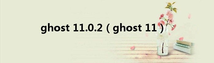 ghost 11.0.2（ghost 11）