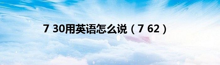 7 30用英语怎么说（7 62）